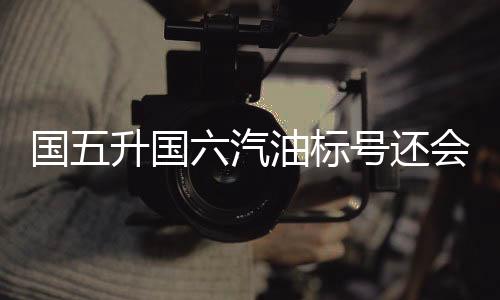 国五升国六汽油标号还会下降吗?